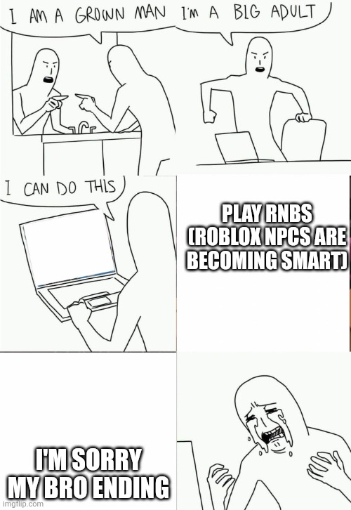 its been a while since anyone submitted an image. | PLAY RNBS (ROBLOX NPCS ARE BECOMING SMART); I'M SORRY MY BRO ENDING | image tagged in i'm a grown man i am a big adult i can do this | made w/ Imgflip meme maker