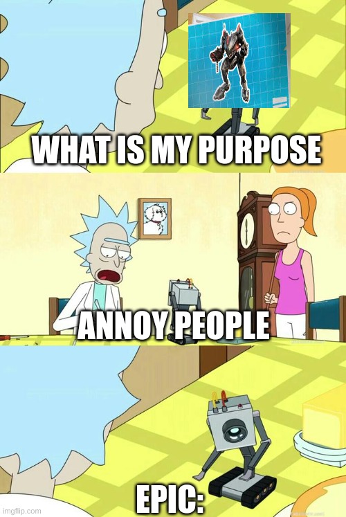What's My Purpose - Butter Robot | WHAT IS MY PURPOSE; ANNOY PEOPLE; EPIC: | image tagged in what's my purpose - butter robot | made w/ Imgflip meme maker