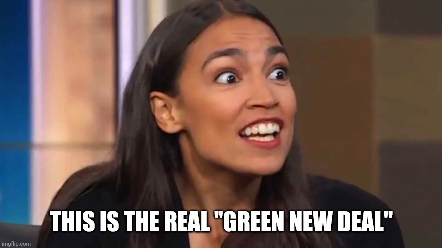 Crazy AOC | THIS IS THE REAL "GREEN NEW DEAL" | image tagged in crazy aoc | made w/ Imgflip meme maker