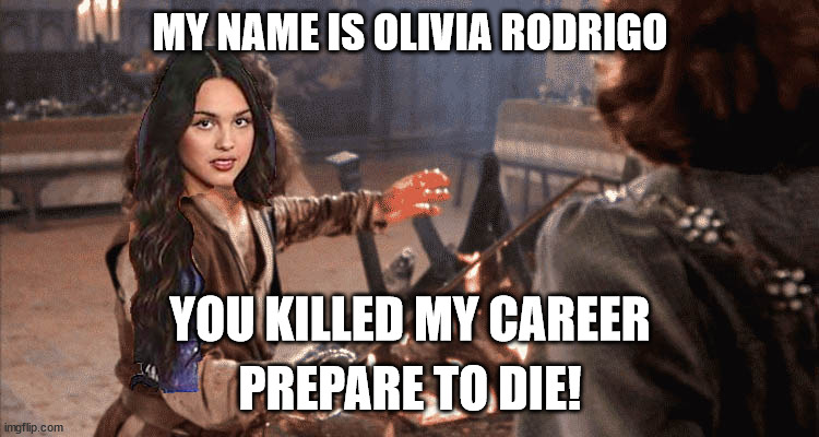 Olivia's Revenge | MY NAME IS OLIVIA RODRIGO; YOU KILLED MY CAREER; PREPARE TO DIE! | image tagged in olivia,rodrigo,princess bride,inigio montoya,prepare to die | made w/ Imgflip meme maker