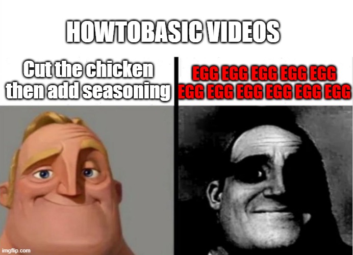 howtobasic | HOWTOBASIC VIDEOS; Cut the chicken then add seasoning; EGG EGG EGG EGG EGG EGG EGG EGG EGG EGG EGG | image tagged in howtobasic,mr incredible becoming uncanny,mr incredible,teacher's copy | made w/ Imgflip meme maker