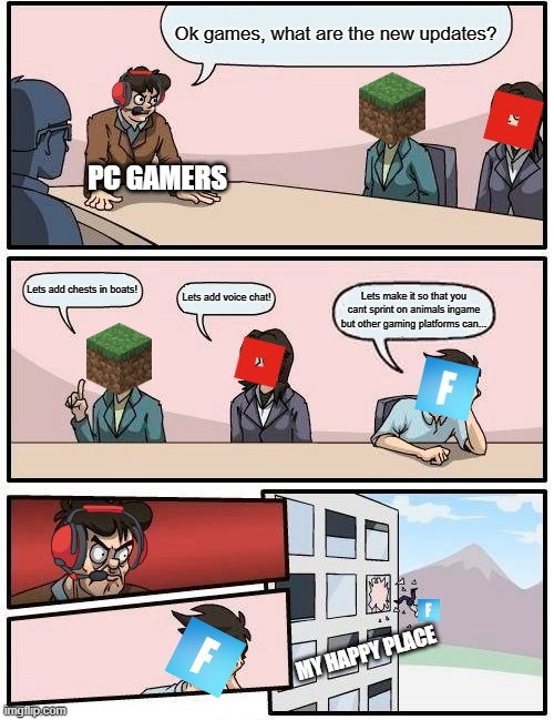 GAMES | Ok games, what are the new updates? PC GAMERS; Lets add chests in boats! Lets add voice chat! Lets make it so that you cant sprint on animals ingame but other gaming platforms can... MY HAPPY PLACE | image tagged in memes,boardroom meeting suggestion | made w/ Imgflip meme maker