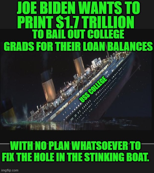yep | JOE BIDEN WANTS TO; PRINT $1.7 TRILLION; TO BAIL OUT COLLEGE GRADS FOR THEIR LOAN BALANCES; USS COLLEGE; WITH NO PLAN WHATSOEVER TO FIX THE HOLE IN THE STINKING BOAT. | image tagged in titanic sinking | made w/ Imgflip meme maker