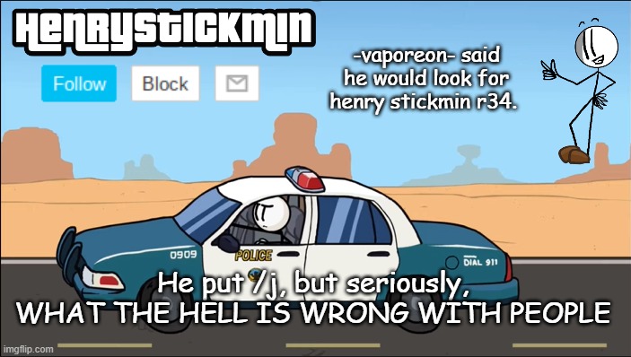 HenryStickmin Gangsta 4 Lyfe temp | -vaporeon- said he would look for henry stickmin r34. He put /j, but seriously, WHAT THE HELL IS WRONG WITH PEOPLE | image tagged in henrystickmin gangsta 4 lyfe temp | made w/ Imgflip meme maker