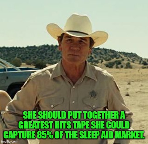 Tommy Lee Jones, No Country.. | SHE SHOULD PUT TOGETHER A GREATEST HITS TAPE SHE COULD CAPTURE 85% OF THE SLEEP AID MARKET. | image tagged in tommy lee jones no country | made w/ Imgflip meme maker