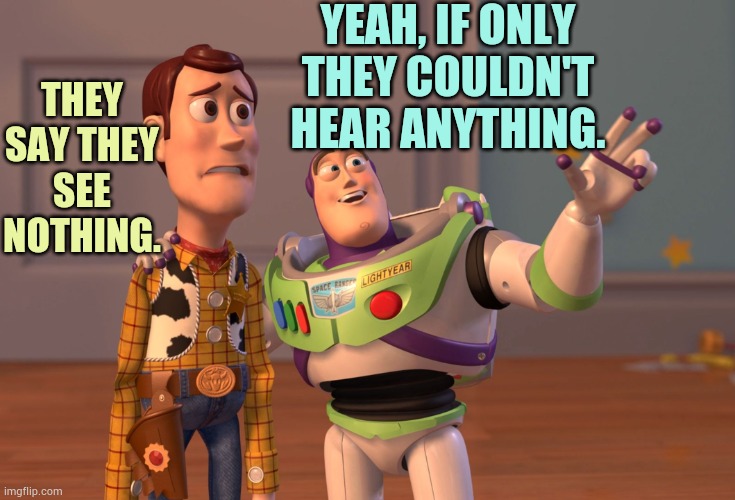 X, X Everywhere Meme | YEAH, IF ONLY THEY COULDN'T HEAR ANYTHING. THEY SAY THEY SEE NOTHING. | image tagged in memes,x x everywhere | made w/ Imgflip meme maker