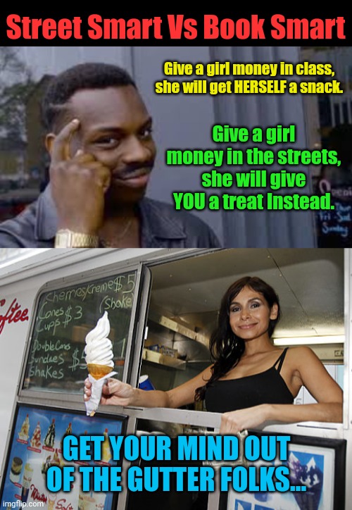 You learn more in the streets than in class | Street Smart Vs Book Smart; Give a girl money in class, she will get HERSELF a snack. Give a girl money in the streets, she will give YOU a treat Instead. GET YOUR MIND OUT OF THE GUTTER FOLKS... | image tagged in street smarts,ice cream truck | made w/ Imgflip meme maker