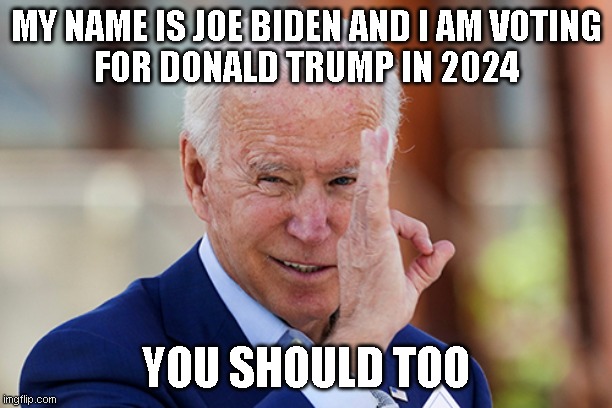 MY NAME IS JOE BIDEN AND I AM VOTING
FOR DONALD TRUMP IN 2024; YOU SHOULD TOO | made w/ Imgflip meme maker