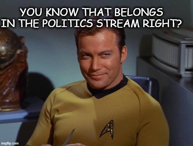 Kirk Smirk | YOU KNOW THAT BELONGS IN THE POLITICS STREAM RIGHT? | image tagged in kirk smirk | made w/ Imgflip meme maker