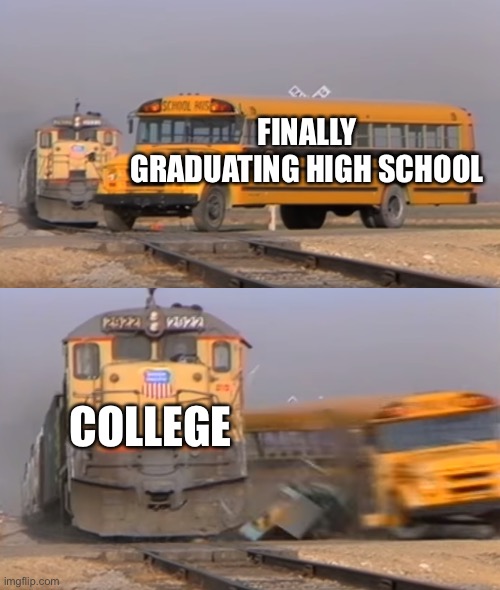 A train hitting a school bus | FINALLY GRADUATING HIGH SCHOOL; COLLEGE | image tagged in a train hitting a school bus | made w/ Imgflip meme maker