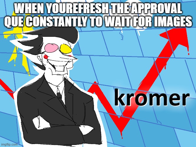 refresh moment | WHEN YOUREFRESH THE APPROVAL QUE CONSTANTLY TO WAIT FOR IMAGES | image tagged in kromer,indeed,rehehehehehe,tag to put here,oh wow are you actually reading these tags | made w/ Imgflip meme maker