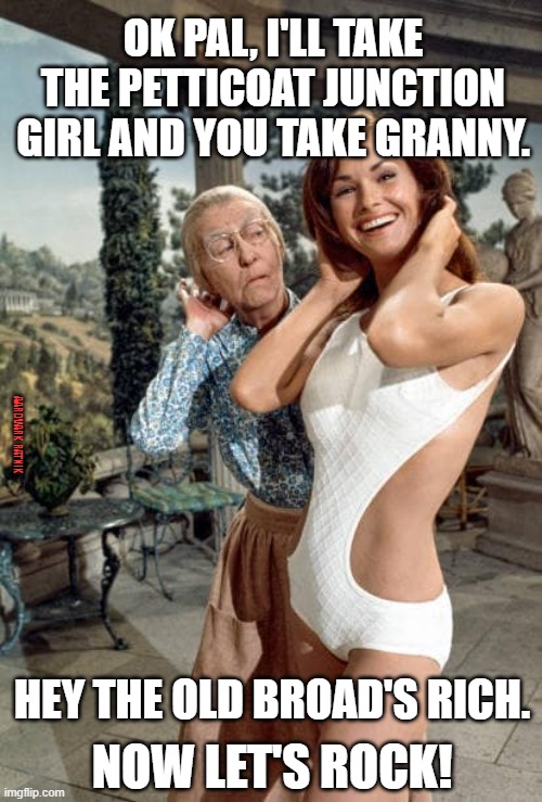 Lori Sanders & Granny |  OK PAL, I'LL TAKE THE PETTICOAT JUNCTION GIRL AND YOU TAKE GRANNY. AARDVARK RATNIK; HEY THE OLD BROAD'S RICH. NOW LET'S ROCK! | image tagged in funny memes,sexy women,granny,beverly hillbillies,bikini girls | made w/ Imgflip meme maker