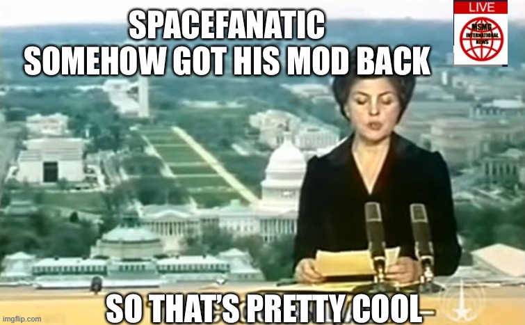 Dictator MSMG News | SPACEFANATIC SOMEHOW GOT HIS MOD BACK; SO THAT’S PRETTY COOL | image tagged in dictator msmg news | made w/ Imgflip meme maker