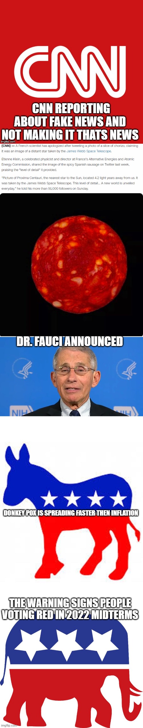 SPACE CHORIZO ATTACKS | CNN REPORTING ABOUT FAKE NEWS AND NOT MAKING IT THATS NEWS; DR. FAUCI ANNOUNCED; DONKEY POX IS SPREADING FASTER THEN INFLATION; THE WARNING SIGNS PEOPLE VOTING RED IN 2022 MIDTERMS | image tagged in cnn very fake news,dr fauci,democrat donkey,gop elephant | made w/ Imgflip meme maker
