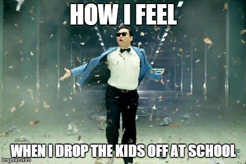 Oppa gangnam style | HOW I FEEL WHEN I DROP THE KIDS OFF AT SCHOOL | image tagged in oppa gangnam style,funny | made w/ Imgflip meme maker