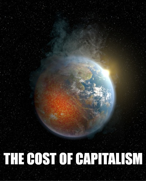 Was it worth all the money? | THE COST OF CAPITALISM | image tagged in global warming,climate change,climate,endgame | made w/ Imgflip meme maker