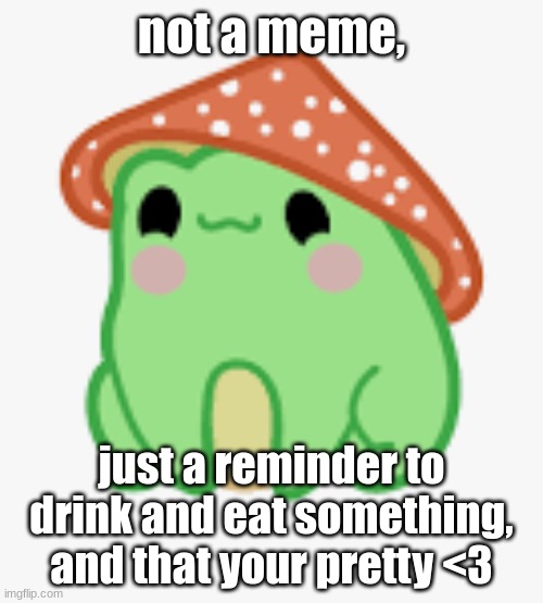 not a meme, just a reminder to drink and eat something, and that your pretty <3 | image tagged in i love you | made w/ Imgflip meme maker