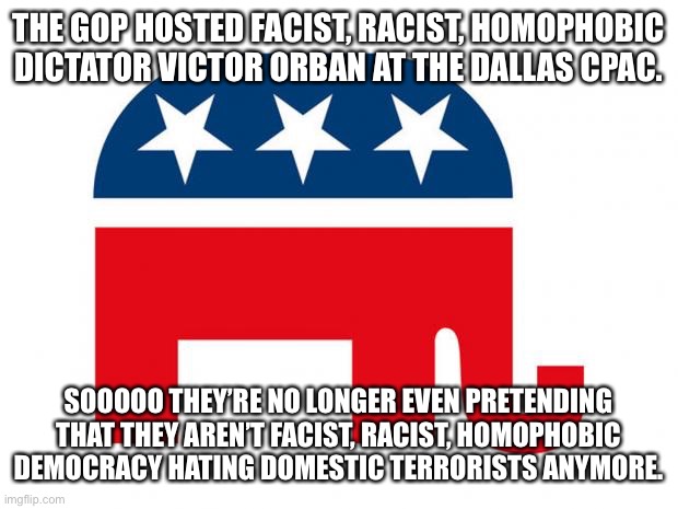Republican | THE GOP HOSTED FACIST, RACIST, HOMOPHOBIC DICTATOR VICTOR ORBAN AT THE DALLAS CPAC. SOOOOO THEY’RE NO LONGER EVEN PRETENDING THAT THEY AREN’T FACIST, RACIST, HOMOPHOBIC DEMOCRACY HATING DOMESTIC TERRORISTS ANYMORE. | image tagged in republican | made w/ Imgflip meme maker