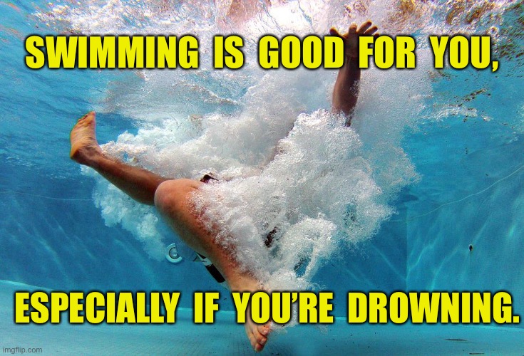 Swimming | SWIMMING  IS  GOOD  FOR  YOU, ESPECIALLY  IF  YOU’RE  DROWNING. | image tagged in swimming,is good for you,especially,if drowning | made w/ Imgflip meme maker