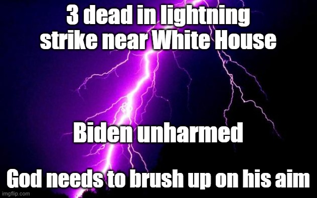 God missed |  3 dead in lightning strike near White House; Biden unharmed; God needs to brush up on his aim | image tagged in lightning | made w/ Imgflip meme maker