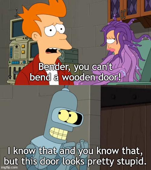 I made a template for this, original quote used as example. | Bender, you can't bend a wooden door! I know that and you know that, but this door looks pretty stupid. | image tagged in futurama you can't bend a wooden door | made w/ Imgflip meme maker