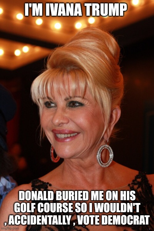 Ivana Trump | I'M IVANA TRUMP DONALD BURIED ME ON HIS GOLF COURSE SO I WOULDN'T , ACCIDENTALLY , VOTE DEMOCRAT | image tagged in ivana trump | made w/ Imgflip meme maker