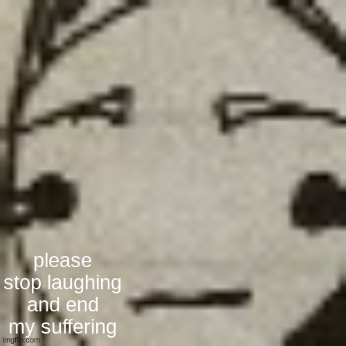Kill me face | please stop laughing and end my suffering | image tagged in kill me face | made w/ Imgflip meme maker