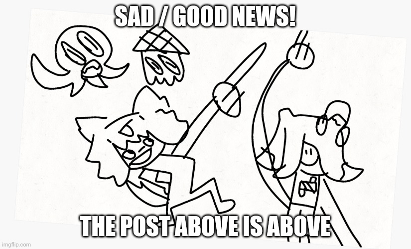 SAD / GOOD NEWS! THE POST ABOVE IS ABOVE | image tagged in never gonna give you up,never gonna let you down,never gonna run around,and desert you,never gonna make you cry | made w/ Imgflip meme maker