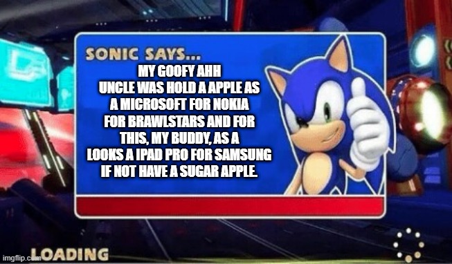 Sonic Says | MY GOOFY AHH UNCLE WAS HOLD A APPLE AS A MICROSOFT FOR NOKIA FOR BRAWLSTARS AND FOR THIS, MY BUDDY, AS A LOOKS A IPAD PRO FOR SAMSUNG IF NOT HAVE A SUGAR APPLE. | image tagged in sonic says,quandale dingle,sonic the hedgehog | made w/ Imgflip meme maker