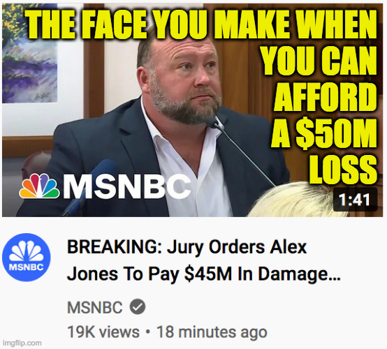 Now let's see if everyone else shapes up.  I'm guessing no. | THE FACE YOU MAKE WHEN
YOU CAN
AFFORD
A $50M
LOSS | image tagged in memes,alex jones | made w/ Imgflip meme maker