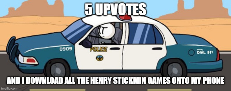 thsc police car | 5 UPVOTES; AND I DOWNLOAD ALL THE HENRY STICKMIN GAMES ONTO MY PHONE | image tagged in thsc police car | made w/ Imgflip meme maker