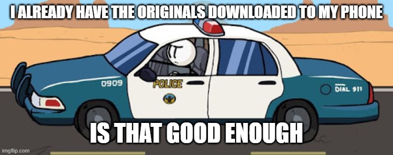 thsc police car | I ALREADY HAVE THE ORIGINALS DOWNLOADED TO MY PHONE; IS THAT GOOD ENOUGH | image tagged in thsc police car | made w/ Imgflip meme maker