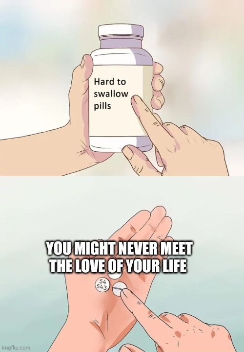 Hard To Swallow Pills |  YOU MIGHT NEVER MEET THE LOVE OF YOUR LIFE | image tagged in memes,hard to swallow pills | made w/ Imgflip meme maker