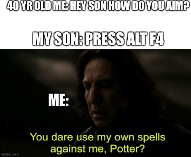 40 YR OLD ME: HEY SON HOW DO YOU AIM? MY SON: PRESS ALT F4; ME: | image tagged in you dare use my own spells against me,gaming,alt f4 | made w/ Imgflip meme maker