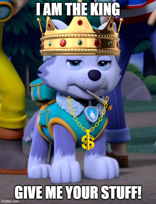 Everest | I AM THE KING; GIVE ME YOUR STUFF! | image tagged in bad day everest paw patrol | made w/ Imgflip meme maker