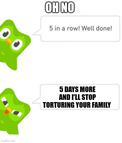 Oh poop |  OH NO; 5 DAYS MORE AND I'LL STOP TORTURING YOUR FAMILY | image tagged in duolingo 5 in a row | made w/ Imgflip meme maker
