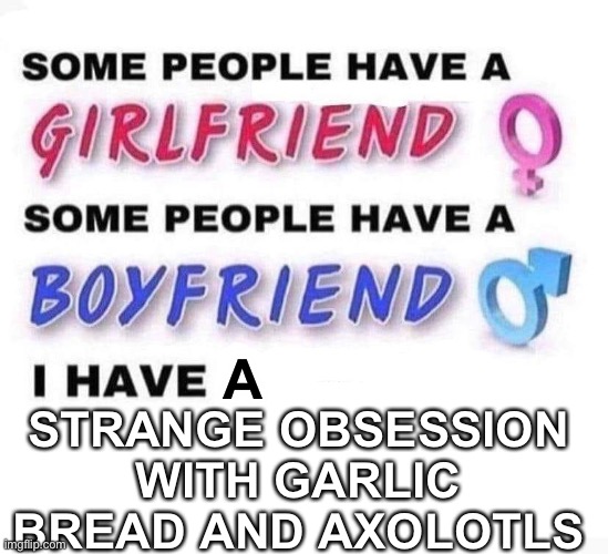 I’m mean I’m not complaining tho… | STRANGE OBSESSION WITH GARLIC BREAD AND AXOLOTLS; A | image tagged in some people have a girlfriend,garlic bread,axolotl | made w/ Imgflip meme maker
