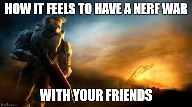 Indeed | HOW IT FEELS TO HAVE A NERF WAR; WITH YOUR FRIENDS | image tagged in master chief | made w/ Imgflip meme maker