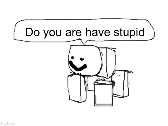 do you are have stupid - Imgflip