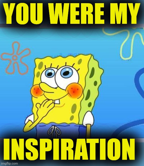 Shy Spongebob | YOU WERE MY INSPIRATION | image tagged in shy spongebob | made w/ Imgflip meme maker