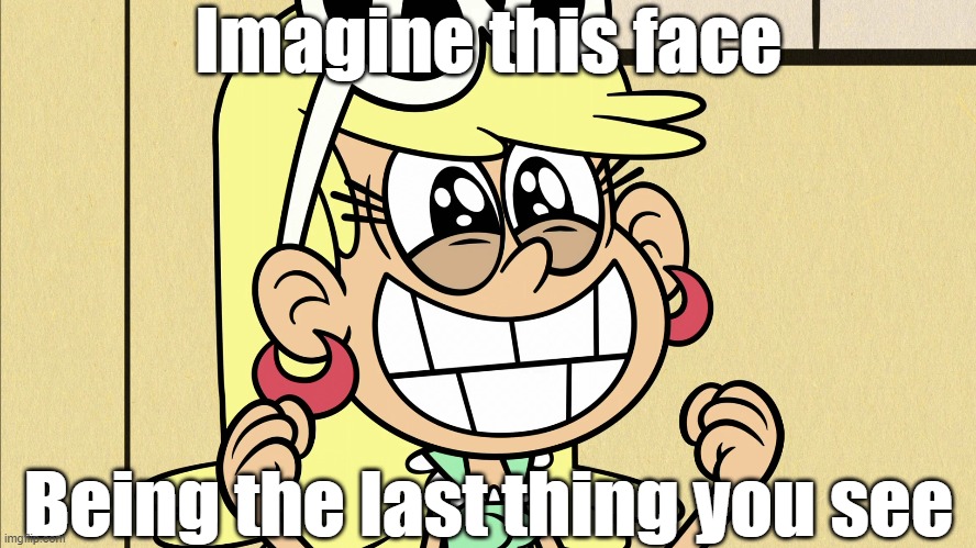 Leni's sweet face |  Imagine this face; Being the last thing you see | image tagged in the loud house | made w/ Imgflip meme maker