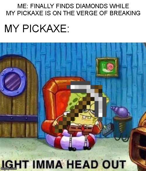 It do be like that though | ME: FINALLY FINDS DIAMONDS WHILE MY PICKAXE IS ON THE VERGE OF BREAKING; MY PICKAXE: | image tagged in memes,spongebob ight imma head out,minecraft | made w/ Imgflip meme maker