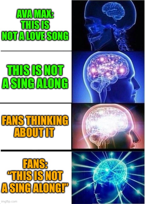 Ava Max Every time I cry be like: | AVA MAX: THIS IS NOT A LOVE SONG; THIS IS NOT A SING ALONG; FANS THINKING ABOUT IT; FANS: “THIS IS NOT A SING ALONG!” | image tagged in memes,expanding brain | made w/ Imgflip meme maker