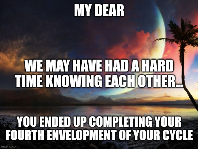 Getting Enveloped | MY DEAR; WE MAY HAVE HAD A HARD TIME KNOWING EACH OTHER... YOU ENDED UP COMPLETING YOUR FOURTH ENVELOPMENT OF YOUR CYCLE | image tagged in circle of life | made w/ Imgflip meme maker