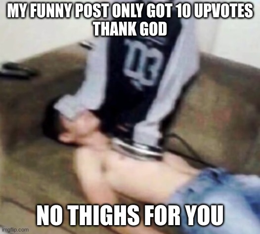 shirt ironing a man | MY FUNNY POST ONLY GOT 10 UPVOTES
THANK GOD; NO THIGHS FOR YOU | image tagged in shirt ironing a man | made w/ Imgflip meme maker