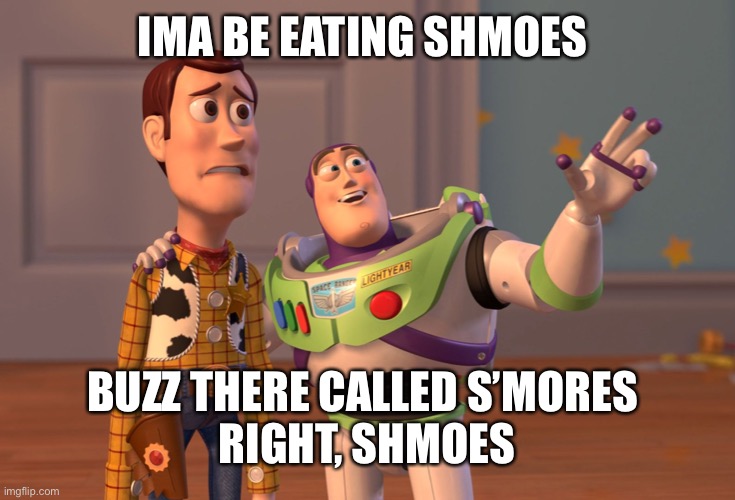 X, X Everywhere Meme | IMA BE EATING SHMOES BUZZ THERE CALLED S’MORES 
RIGHT, SHMOES | image tagged in memes,x x everywhere | made w/ Imgflip meme maker