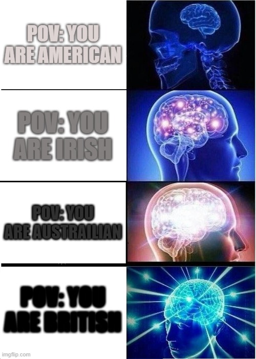 Pov: | POV: YOU ARE AMERICAN; POV: YOU ARE IRISH; POV: YOU ARE AUSTRAILIAN; POV: YOU ARE BRITISH | image tagged in memes,expanding brain | made w/ Imgflip meme maker