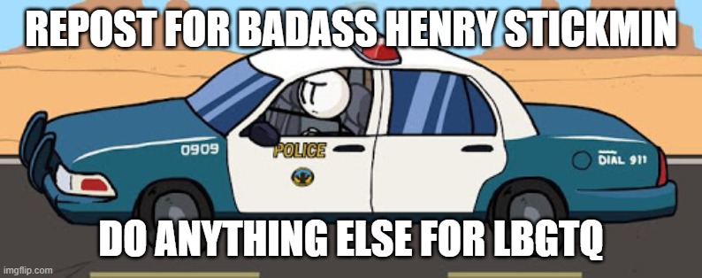 thsc police car | REPOST FOR BADASS HENRY STICKMIN; DO ANYTHING ELSE FOR LBGTQ | image tagged in thsc police car | made w/ Imgflip meme maker