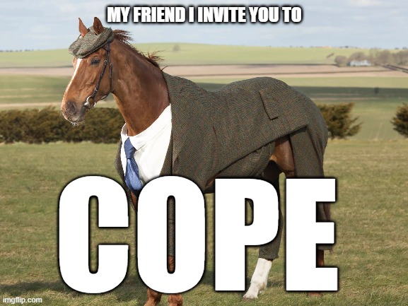 Cope horse | MY FRIEND I INVITE YOU TO; COPE | image tagged in horse,cope,horsecope,copehorse,loser | made w/ Imgflip meme maker