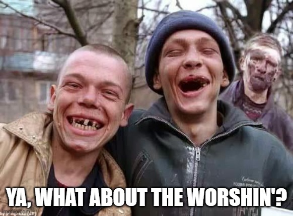 inbred | YA, WHAT ABOUT THE WORSHIN'? | image tagged in inbred | made w/ Imgflip meme maker